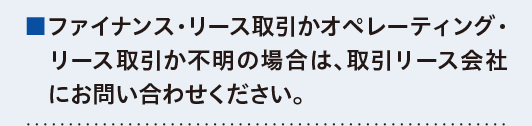 ■ファイナンス・リース取引かオペレーティング・　リース取引か不明の場合は、取引リース会社にお問い合わせください。