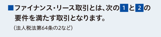 ■ファイナンス・リース取引とは、次の（1）と（2）の要件を満たす取引となります。（法人税法第64条の2など）