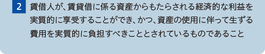 （2）賃借人が、賃貸借に係る資産からもたらされる経済的な利益を実質的に享受することができ、かつ、資産の使用に伴って生ずる費用を実質的に負担すべきこととされているものであること