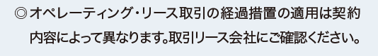 ◎オペレーティング・リース取引の経過措置の適用は契約内容によって異なります。取引リース会社にご確認ください。