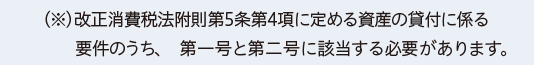 （※）改正消費税法附則第5条第4項に定める資産の貸付に係る要件のうち、第一号と第二号に該当する必要があります。