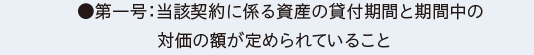 ●第一号：当該契約に係る資産の貸付期間と期間中の対価の額が定められていること